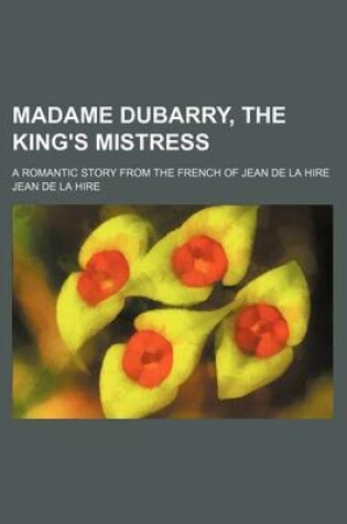 Cover of Madame Dubarry, the King's Mistress; A Romantic Story from the French of Jean de La Hire