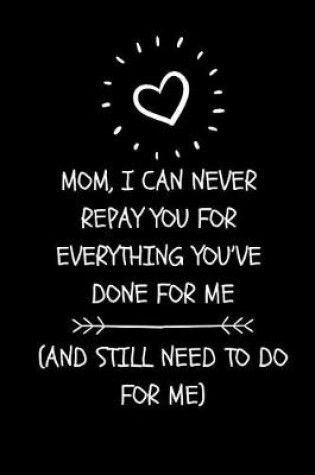 Cover of Mom, I Can Never Repay You for Everything You've Done for Me (and Still Need to Do for Me)