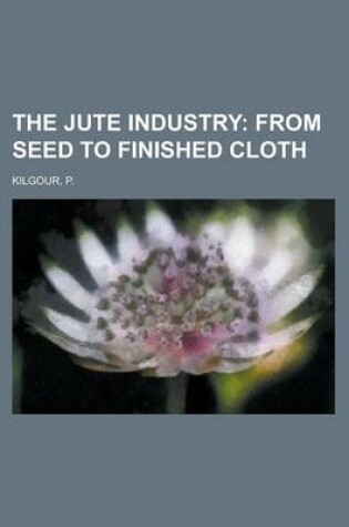 Cover of The Jute Industry; From Seed to Finished Cloth