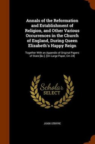 Cover of Annals of the Reformation and Establishment of Religion, and Other Various Occurrences in the Church of England, During Queen Elizabeth's Happy Reign