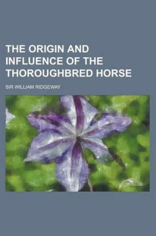 Cover of The Origin and Influence of the Thoroughbred Horse the Origin and Influence of the Thoroughbred Horse