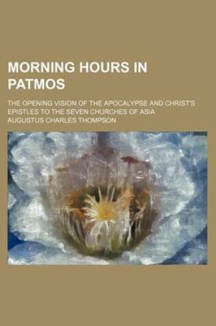 Cover of Morning Hours in Patmos; The Opening Vision of the Apocalypse and Christ's Epistles to the Seven Churches of Asia