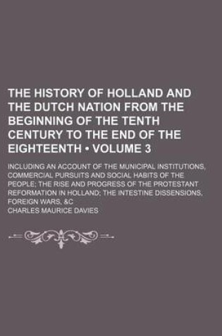 Cover of The History of Holland and the Dutch Nation from the Beginning of the Tenth Century to the End of the Eighteenth (Volume 3); Including an Account of the Municipal Institutions, Commercial Pursuits and Social Habits of the People the Rise and Progress of T