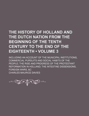 Book cover for The History of Holland and the Dutch Nation from the Beginning of the Tenth Century to the End of the Eighteenth (Volume 3); Including an Account of the Municipal Institutions, Commercial Pursuits and Social Habits of the People the Rise and Progress of T