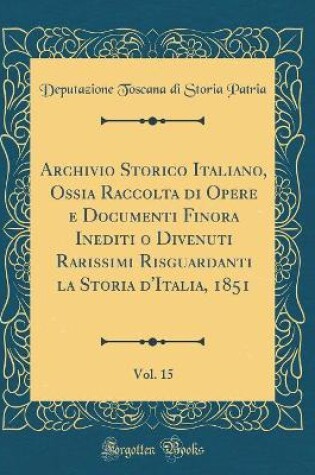 Cover of Archivio Storico Italiano, Ossia Raccolta Di Opere E Documenti Finora Inediti O Divenuti Rarissimi Risguardanti La Storia d'Italia, 1851, Vol. 15 (Classic Reprint)