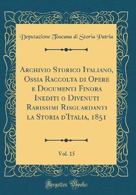 Book cover for Archivio Storico Italiano, Ossia Raccolta Di Opere E Documenti Finora Inediti O Divenuti Rarissimi Risguardanti La Storia d'Italia, 1851, Vol. 15 (Classic Reprint)