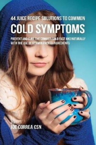 Cover of 44 Juice Recipe Solutions to Common Cold Symptoms: Prevent and Cure the Common Cold Fast and Naturally With the Use of Vitamin Packed Ingredients