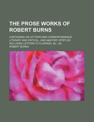 Book cover for The Prose Works of Robert Burns; Containing His Letters and Correspondence, Literary and Critical, and Amatory Epistles Including Letters to Clarinda, &C., &C