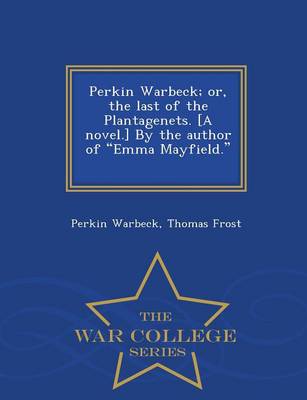 Book cover for Perkin Warbeck; Or, the Last of the Plantagenets. [A Novel.] by the Author of Emma Mayfield. [T. Frost.] - War College Series