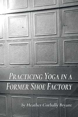 Book cover for Practicing Yoga in a Former Shoe Factory