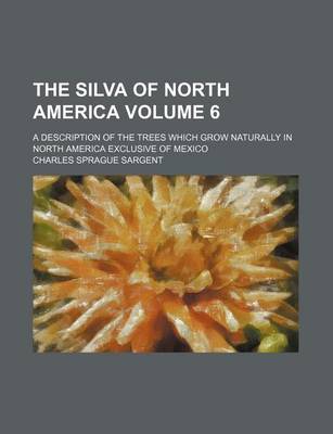 Book cover for The Silva of North America Volume 6; A Description of the Trees Which Grow Naturally in North America Exclusive of Mexico