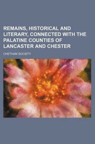 Cover of Remains, Historical and Literary, Connected with the Palatine Counties of Lancaster and Chester (Volume 106)