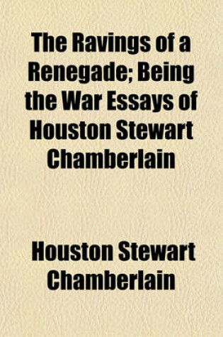 Cover of The Ravings of a Renegade; Being the War Essays of Houston Stewart Chamberlain