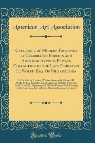 Cover of Catalogue of Modern Paintings by Celebrated Foreign and American Artists, Private Collection of the Late Christian H. Wolff, Esq. Of Philadelphia: To Be Sold by Auction, Without Reserve by Order of B. Wolff, Jr. Esq. Executor, on Monday and Tuesday Evenin