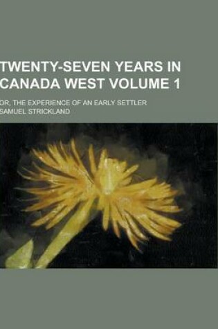 Cover of Twenty-Seven Years in Canada West; Or, the Experience of an Early Settler Volume 1