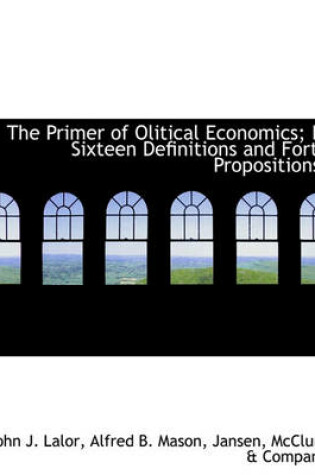 Cover of The Primer of Olitical Economics; In Sixteen Definitions and Forty Propositions.