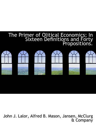 Book cover for The Primer of Olitical Economics; In Sixteen Definitions and Forty Propositions.