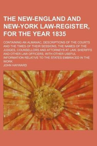 Cover of The New-England and New-York Law-Register, for the Year 1835; Containing an Almanac, Descriptions of the Courts and the Times of Their Sessions, the Names of the Judges, Counsellors and Attorneys at Law, Sheriffs and Other Law Officers, with Other Useful Infor