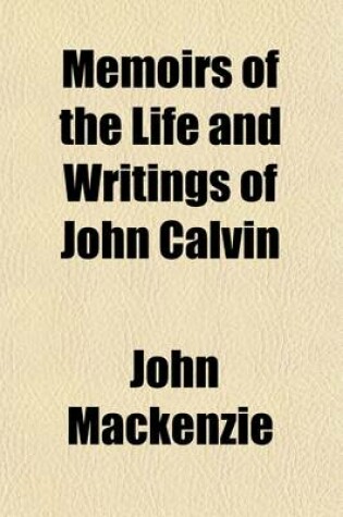 Cover of Memoirs of the Life and Writings of John Calvin; To Which Is Prefixed a Brief Sketch of the History of the Reformation