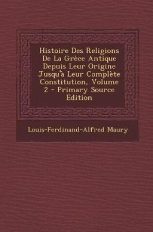 Cover of Histoire Des Religions de La Grece Antique Depuis Leur Origine Jusqu'a Leur Complete Constitution, Volume 2