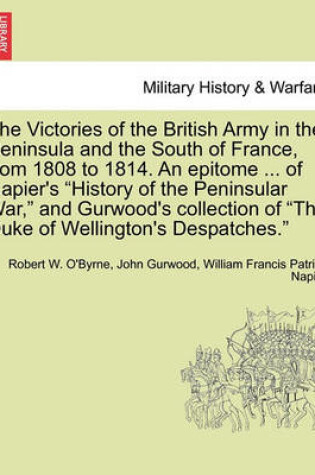 Cover of The Victories of the British Army in the Peninsula and the South of France, from 1808 to 1814. an Epitome ... of Napier's "History of the Peninsular War," and Gurwood's Collection of "The Duke of Wellington's Despatches."