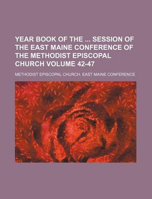 Book cover for Year Book of the Session of the East Maine Conference of the Methodist Episcopal Church Volume 42-47