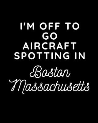Book cover for I'm Off To Go Aircraft Spotting In Boston Massachusetts