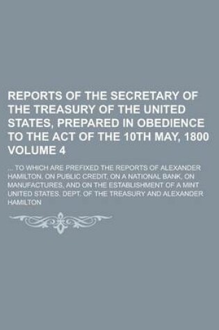 Cover of Reports of the Secretary of the Treasury of the United States, Prepared in Obedience to the Act of the 10th May, 1800 Volume 4; ... to Which Are Prefi