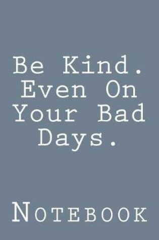 Cover of Be Kind. Even On Your Bad Days.