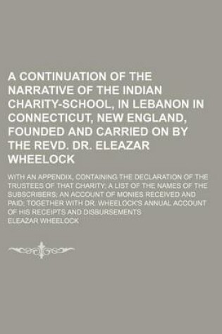 Cover of A Continuation of the Narrative of the Indian Charity-School, in Lebanon in Connecticut, New England, Founded and Carried on by the Revd. Dr. Eleazar Wheelock; With an Appendix, Containing the Declaration of the Trustees of That Charity; A List of the Names