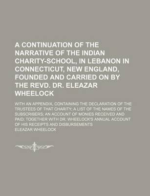 Book cover for A Continuation of the Narrative of the Indian Charity-School, in Lebanon in Connecticut, New England, Founded and Carried on by the Revd. Dr. Eleazar Wheelock; With an Appendix, Containing the Declaration of the Trustees of That Charity; A List of the Names