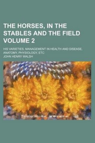 Cover of The Horses, in the Stables and the Field Volume 2; His Varieties, Management in Health and Disease, Anatomy, Physiology, Etc