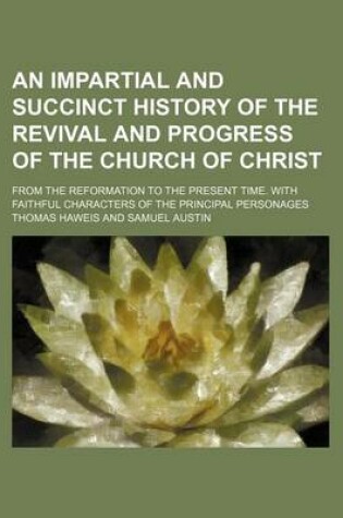 Cover of An Impartial and Succinct History of the Revival and Progress of the Church of Christ; From the Reformation to the Present Time. with Faithful Characters of the Principal Personages