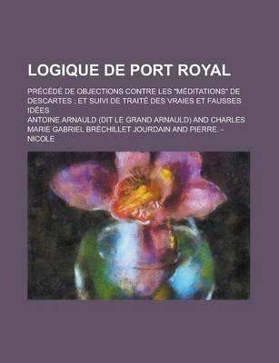 Book cover for Logique de Port Royal; Precede de Objections Contre Les Meditations de Descartes; Et Suivi de Traite Des Vraies Et Fausses Idees