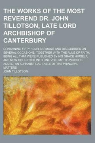 Cover of The Works of the Most Reverend Dr. John Tillotson, Late Lord Archbishop of Canterbury; Containing Fifty Four Sermons and Discourses on Several Occasio