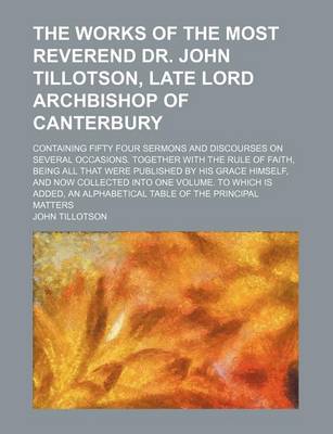 Book cover for The Works of the Most Reverend Dr. John Tillotson, Late Lord Archbishop of Canterbury; Containing Fifty Four Sermons and Discourses on Several Occasio