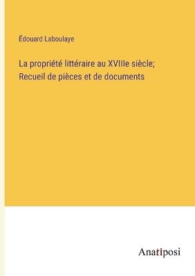 Book cover for La propriété littéraire au XVIIIe siècle; Recueil de pièces et de documents