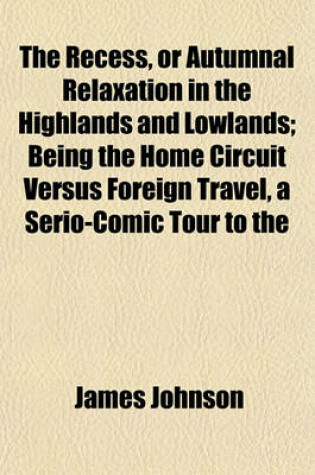 Cover of The Recess, or Autumnal Relaxation in the Highlands and Lowlands; Being the Home Circuit Versus Foreign Travel, a Serio-Comic Tour to the