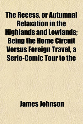 Book cover for The Recess, or Autumnal Relaxation in the Highlands and Lowlands; Being the Home Circuit Versus Foreign Travel, a Serio-Comic Tour to the