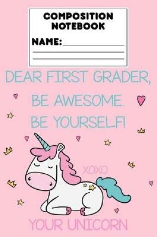 Cover of Composition Notebook Dear First Grader, Be Awesome. Be Yourself! Xoxo Your Unicorn