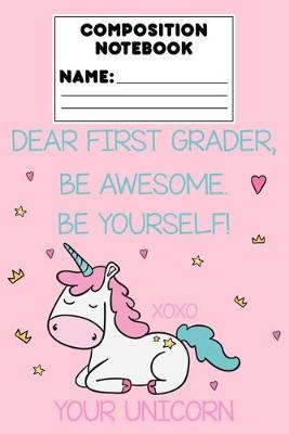 Book cover for Composition Notebook Dear First Grader, Be Awesome. Be Yourself! Xoxo Your Unicorn