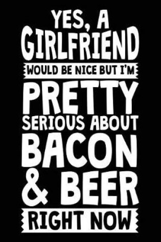 Cover of Yes, A Girlfriend Would Be Nice But I'm Pretty Serious About Bacon & Beer Right Now