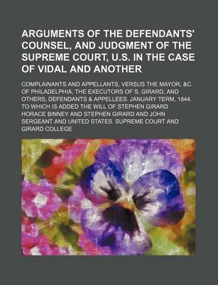 Book cover for Arguments of the Defendants' Counsel, and Judgment of the Supreme Court, U.S. in the Case of Vidal and Another; Complainants and Appellants, Versus the Mayor, &C. of Philadelphia, the Executors of S. Girard, and Others, Defendants &