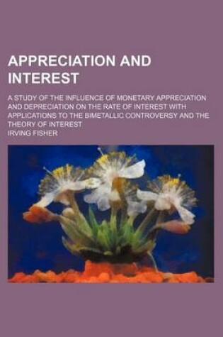 Cover of Appreciation and Interest; A Study of the Influence of Monetary Appreciation and Depreciation on the Rate of Interest with Applications to the Bimetallic Controversy and the Theory of Interest