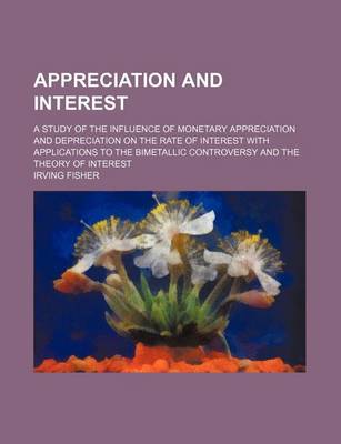 Book cover for Appreciation and Interest; A Study of the Influence of Monetary Appreciation and Depreciation on the Rate of Interest with Applications to the Bimetallic Controversy and the Theory of Interest