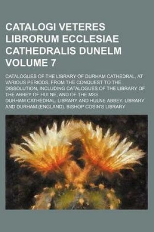 Cover of Catalogi Veteres Librorum Ecclesiae Cathedralis Dunelm; Catalogues of the Library of Durham Cathedral, at Various Periods, from the Conquest to the Dissolution, Including Catalogues of the Library of the Abbey of Hulne, and of Volume 7