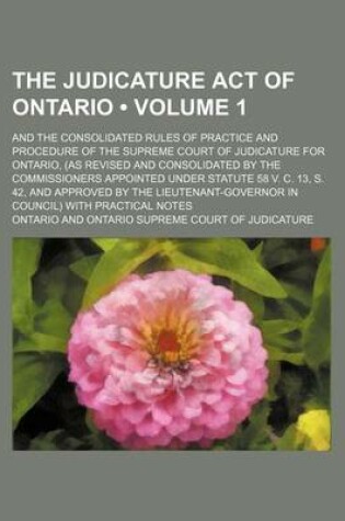 Cover of The Judicature Act of Ontario (Volume 1); And the Consolidated Rules of Practice and Procedure of the Supreme Court of Judicature for Ontario, (as REV