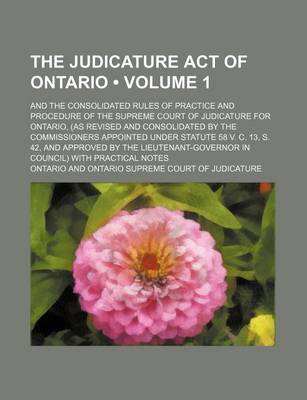 Book cover for The Judicature Act of Ontario (Volume 1); And the Consolidated Rules of Practice and Procedure of the Supreme Court of Judicature for Ontario, (as REV