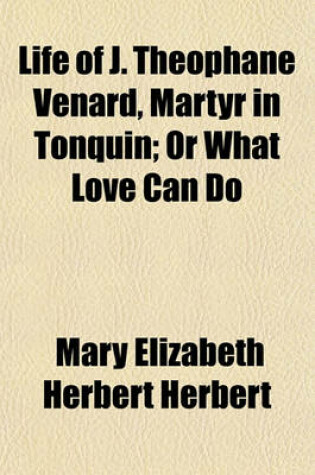 Cover of Life of J. Theophane Venard, Martyr in Tonquin; Or What Love Can Do