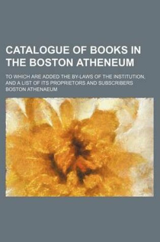 Cover of Catalogue of Books in the Boston Atheneum; To Which Are Added the By-Laws of the Institution, and a List of Its Proprietors and Subscribers